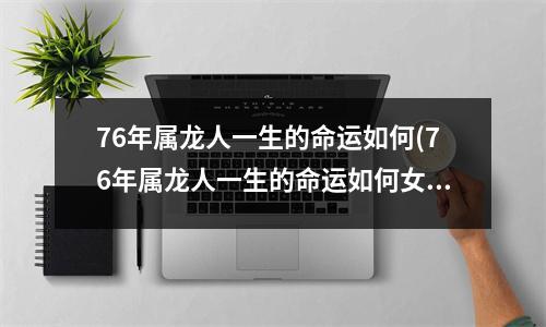 76年属龙人一生的命运如何(76年属龙人一生的命运如何女)