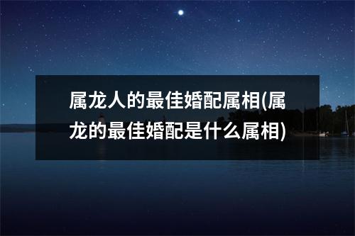 属龙人的佳婚配属相(属龙的佳婚配是什么属相)