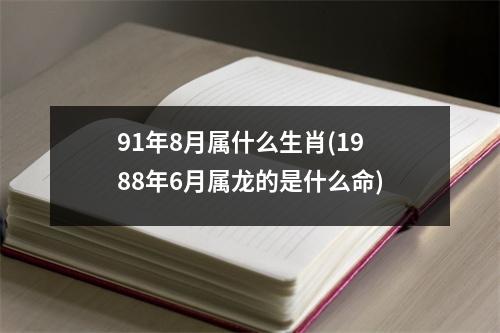 91年8月属什么生肖(1988年6月属龙的是什么命)