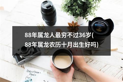 88年属龙人穷不过36岁(88年属龙农历十月出生好吗)