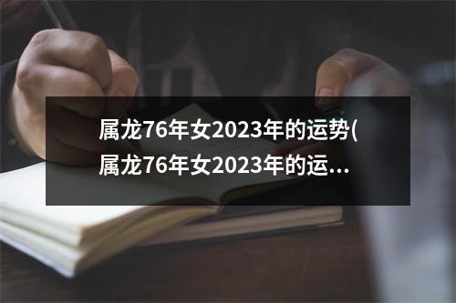 属龙76年女2023年的运势(属龙76年女2023年的运势怎么样)