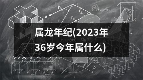 属龙年纪(2023年36岁今年属什么)