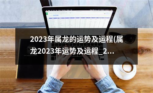 2023年属龙的运势及运程(属龙2023年运势及运程_2023年属龙人的全年运势)