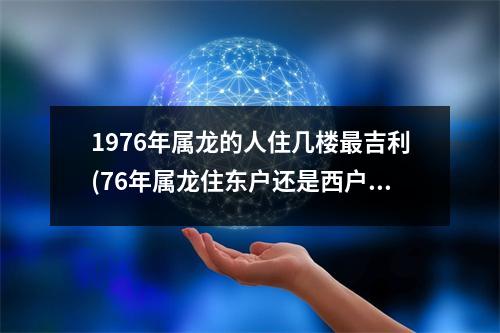 1976年属龙的人住几楼吉利(76年属龙住东户还是西户)