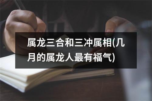 属龙三合和三冲属相(几月的属龙人有福气)