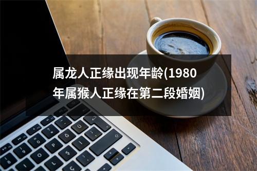 属龙人正缘出现年龄(1980年属猴人正缘在第二段婚姻)