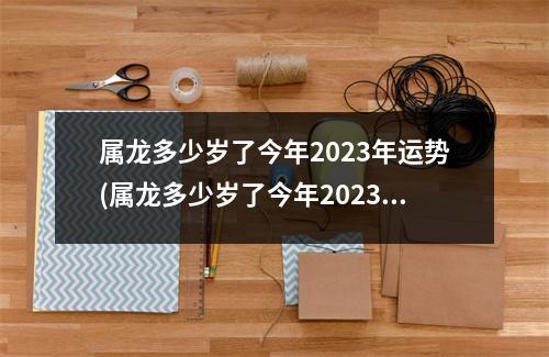 属龙多少岁了今年2023年运势(属龙多少岁了今年2023年)