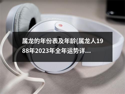 属龙的年份表及年龄(属龙人1988年2023年全年运势详解)