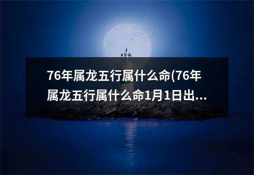 76年属龙五行属什么命(76年属龙五行属什么命1月1日出生)