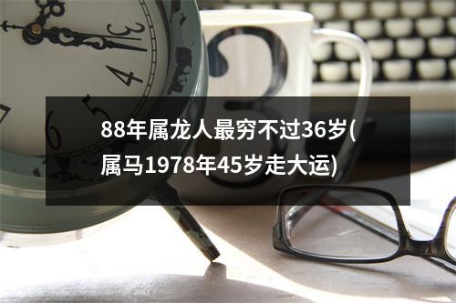 88年属龙人穷不过36岁(属马1978年45岁走大运)