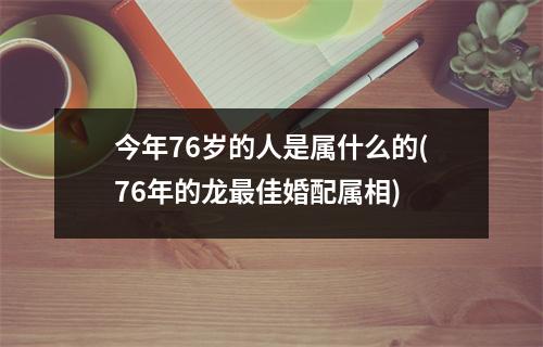 今年76岁的人是属什么的(76年的龙佳婚配属相)