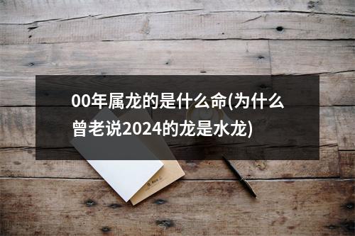 00年属龙的是什么命(为什么曾老说2024的龙是水龙)