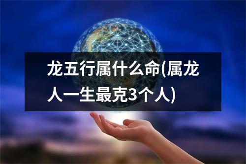 龙五行属什么命(属龙人一生克3个人)