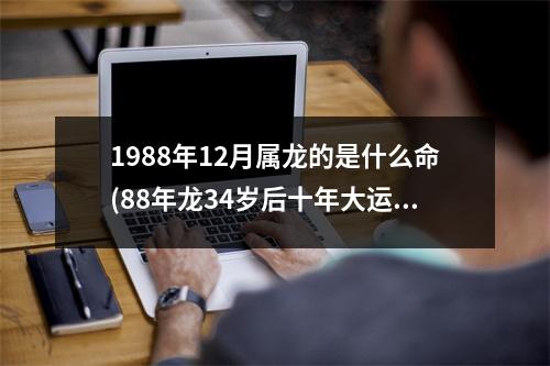 1988年12月属龙的是什么命(88年龙34岁后十年大运运程)