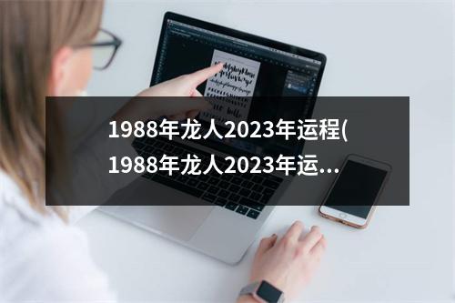 1988年龙人2023年运程(1988年龙人2023年运程,周易求解)