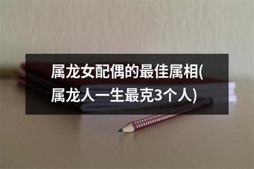 属龙女配偶的佳属相(属龙人一生克3个人)