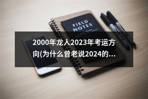 2000年龙人2023年考运方向(为什么曾老说2024的龙是水龙)