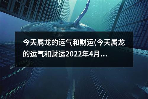 今天属龙的运气和财运(今天属龙的运气和财运2022年4月28号运势)