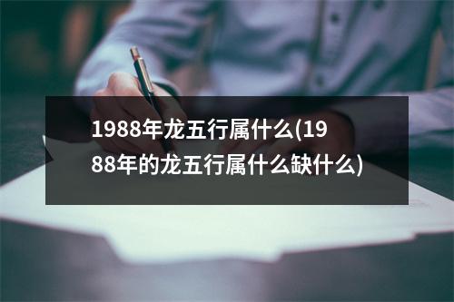 1988年龙五行属什么(1988年的龙五行属什么缺什么)