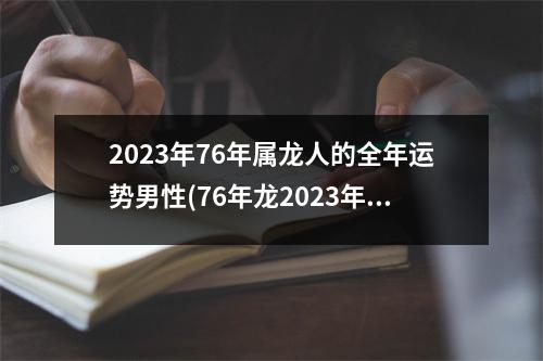 2023年76年属龙人的全年运势男性(76年龙2023年必有一难)