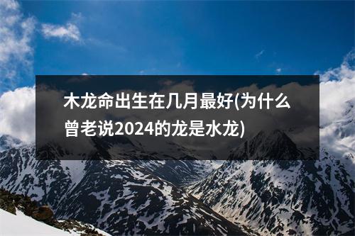 木龙命出生在几月好(为什么曾老说2024的龙是水龙)