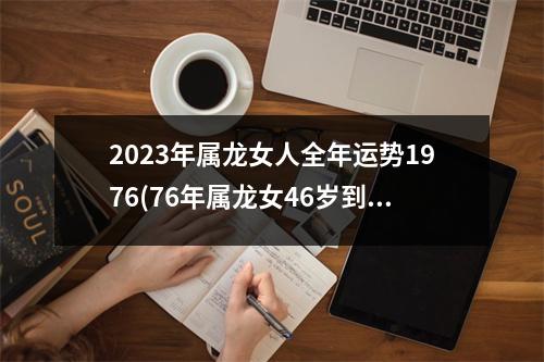 2023年属龙女人全年运势1976(76年属龙女46岁到50岁的运程)