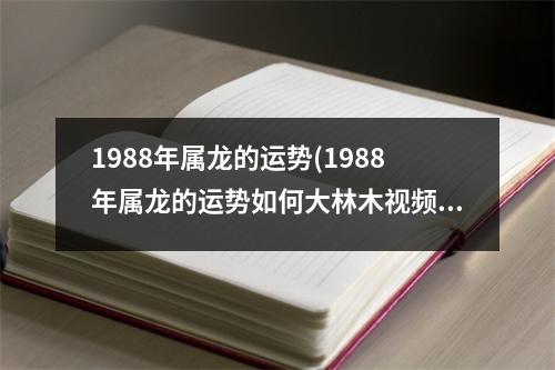 1988年属龙的运势(1988年属龙的运势如何大林木告诉我)