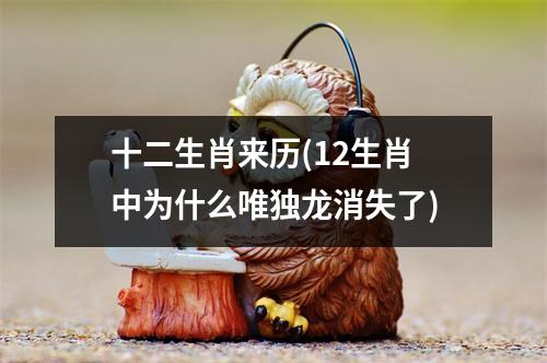 十二生肖来历(12生肖中为什么唯独龙消失了)