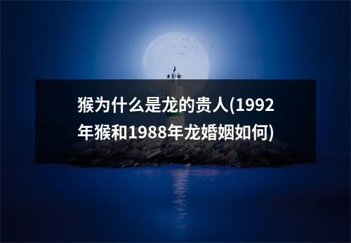 猴为什么是龙的贵人(1992年猴和1988年龙婚姻如何)