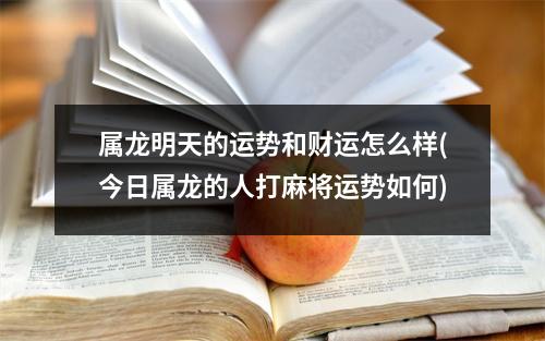 属龙明天的运势和财运怎么样(今日属龙的人打麻将运势如何)