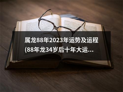 属龙88年2023年运势及运程(88年龙34岁后十年大运运程)