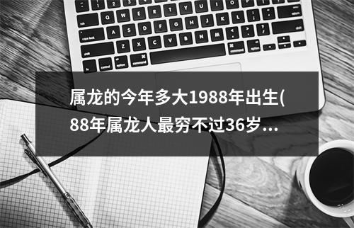 属龙的今年多大1988年出生(88年属龙人穷不过36岁)