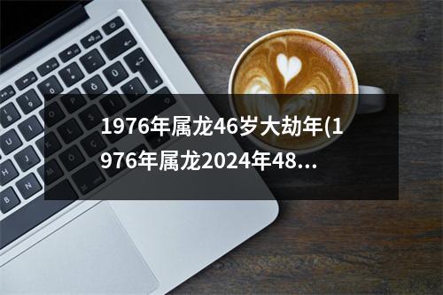 1976年属龙46岁大劫年(1976年属龙2024年48岁大劫)