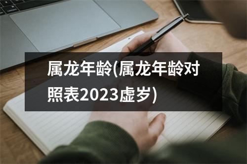 属龙年龄(属龙年龄对照表2023虚岁)