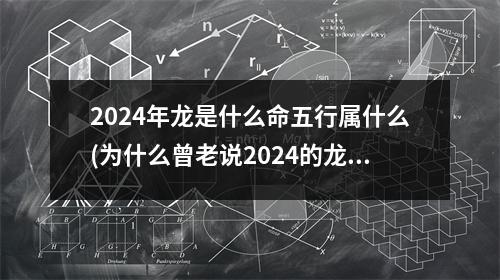 2024年龙是什么命五行属什么(为什么曾老说2024的龙是水龙)