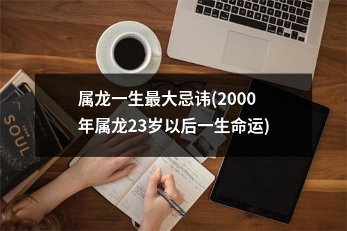 属龙一生大忌讳(2000年属龙23岁以后一生命运)