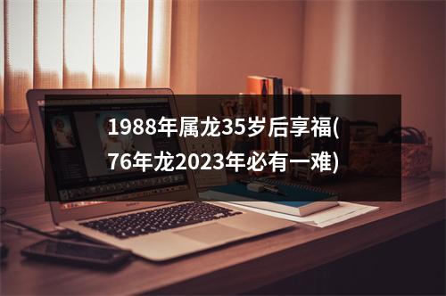 1988年属龙35岁后享福(76年龙2023年必有一难)