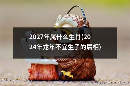 2027年属什么生肖(2024年龙年不宜生子的属相)