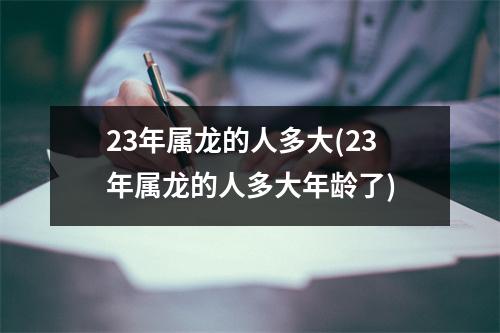 23年属龙的人多大(23年属龙的人多大年龄了)