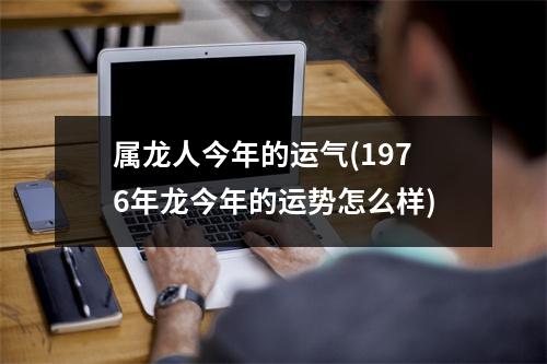 属龙人今年的运气(1976年龙今年的运势怎么样)