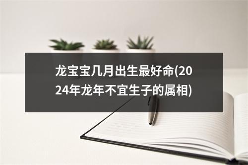 龙宝宝几月出生好命(2024年龙年不宜生子的属相)