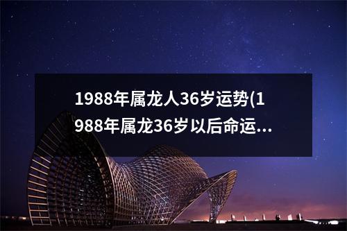 1988年属龙人36岁运势(1988年属龙36岁以后命运)