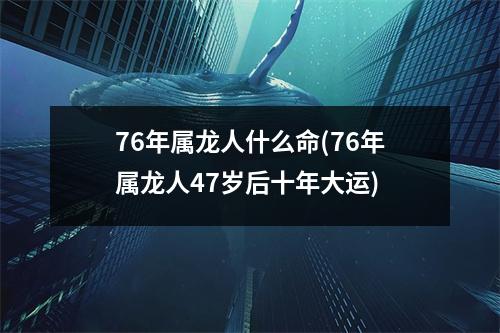 76年属龙人什么命(76年属龙人47岁后十年大运)