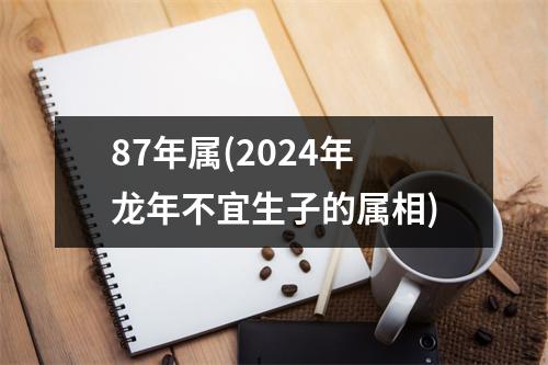 87年属(2024年龙年不宜生子的属相)