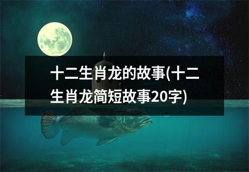 十二生肖龙的故事(十二生肖龙简短故事20字)