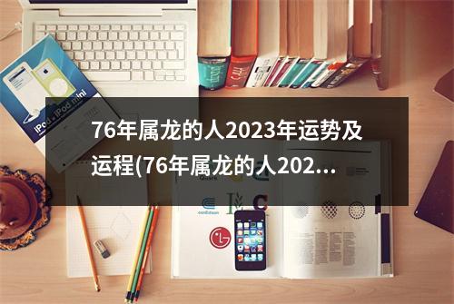 76年属龙的人2023年运势及运程(76年属龙的人2023年运势及运程详解)