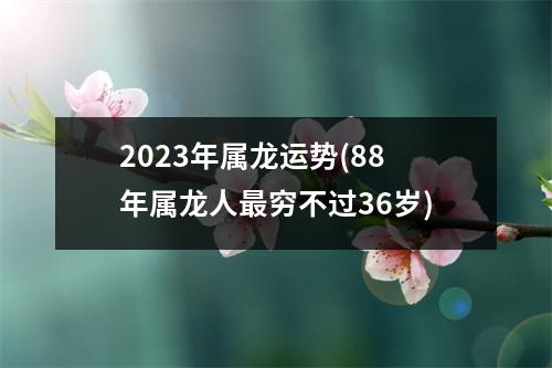 2023年属龙运势(88年属龙人穷不过36岁)