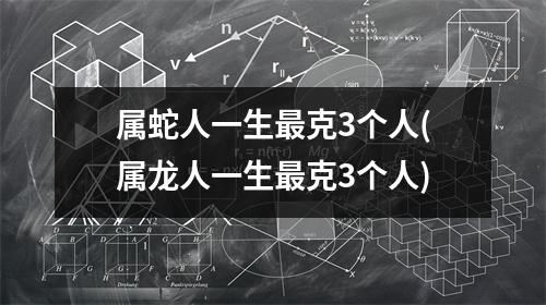 属蛇人一生克3个人(属龙人一生克3个人)