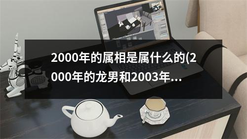 2000年的属相是属什么的(2000年的龙男和2003年的羊女配吗)