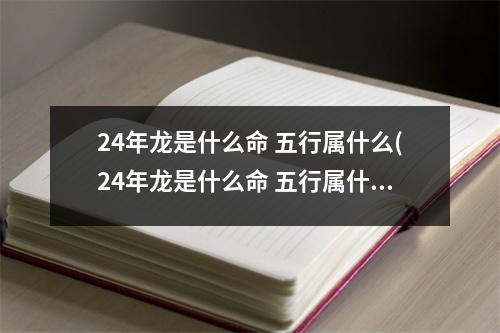 24年龙是什么命 五行属什么(24年龙是什么命 五行属什么属性)